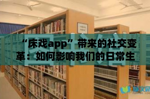 “床戲app”帶來的社交變革：如何影響我們的日常生活？