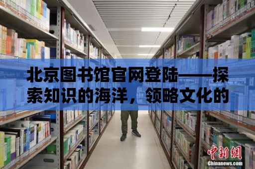 北京圖書館官網登陸——探索知識的海洋，領略文化的魅力