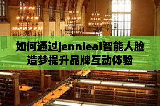 如何通過jennieai智能人臉造夢提升品牌互動體驗