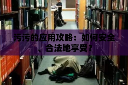 污污的應用攻略：如何安全、合法地享受？