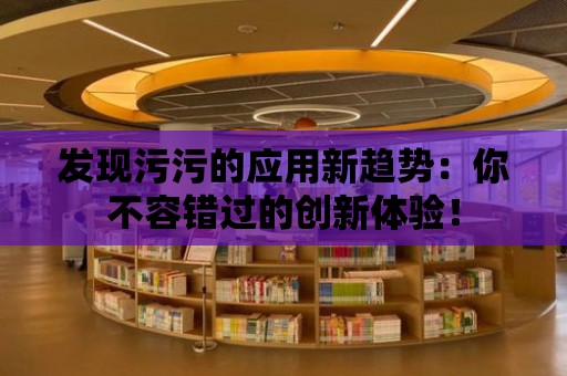 發現污污的應用新趨勢：你不容錯過的創新體驗！