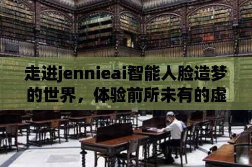 走進jennieai智能人臉造夢的世界，體驗前所未有的虛擬現實