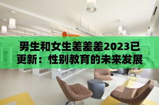 男生和女生差差差2023已更新：性別教育的未來發展方向