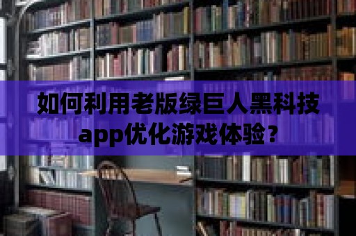 如何利用老版綠巨人黑科技app優化游戲體驗？