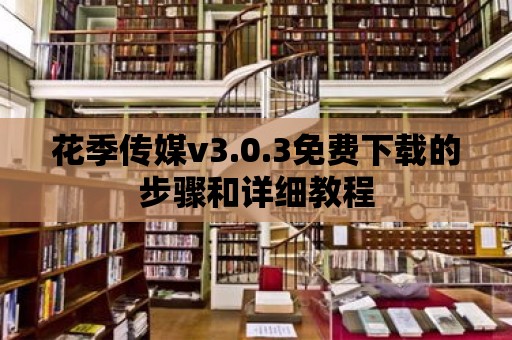 花季傳媒v3.0.3免費下載的步驟和詳細教程