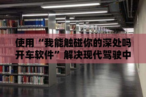 使用“我能觸碰你的深處嗎開車軟件”解決現(xiàn)代駕駛中的常見問題