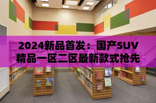 2024新品首發：國產SUV精品一區二區最新款式搶先看！