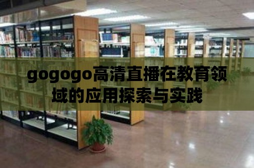 gogogo高清直播在教育領(lǐng)域的應(yīng)用探索與實踐