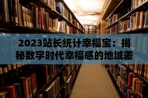 2023站長統(tǒng)計幸福寶：揭秘數(shù)字時代幸福感的地域差異！