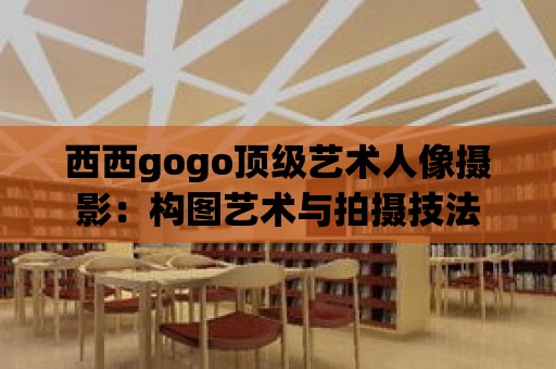 西西gogo頂級藝術(shù)人像攝影：構(gòu)圖藝術(shù)與拍攝技法