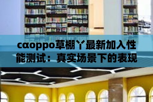 cαoppo草棚丫最新加入性能測試：真實場景下的表現如何？