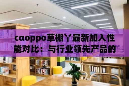 cαoppo草棚丫最新加入性能對比：與行業領先產品的競爭