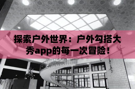 探索戶外世界：戶外勾搭大秀app的每一次冒險！