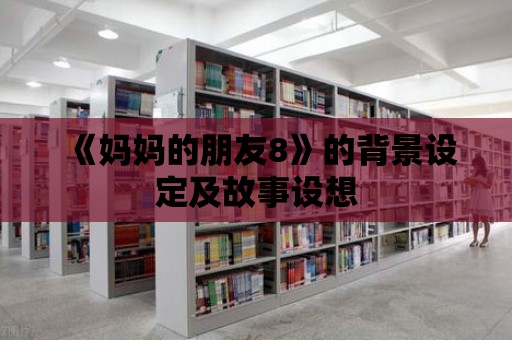 《媽媽的朋友8》的背景設定及故事設想