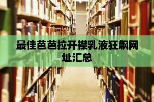 最佳芭芭拉開襟乳液狂飆網址匯總