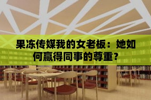 果凍傳媒我的女老板：她如何贏得同事的尊重？