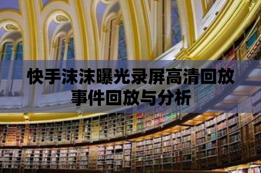 快手沫沫曝光錄屏高清回放事件回放與分析