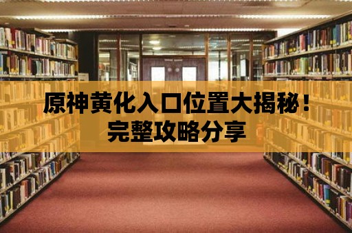 原神黃化入口位置大揭秘！完整攻略分享