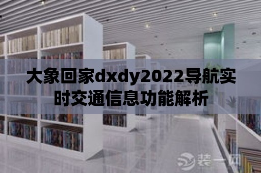 大象回家dxdy2022導(dǎo)航實時交通信息功能解析