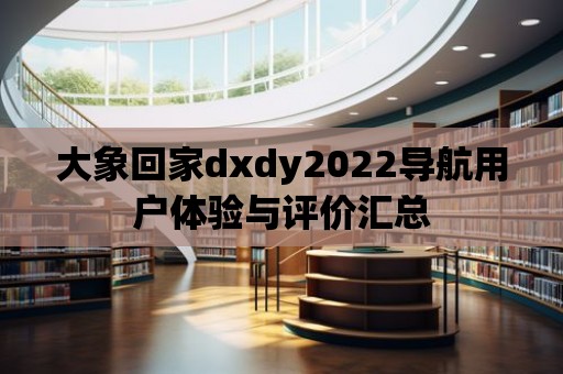 大象回家dxdy2022導航用戶體驗與評價匯總