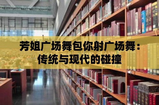 芳姐廣場舞包你射廣場舞：傳統與現代的碰撞