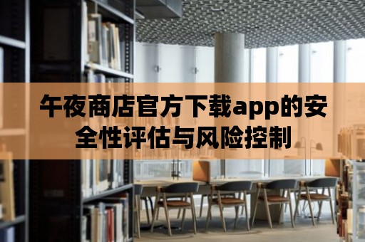 午夜商店官方下載app的安全性評估與風險控制