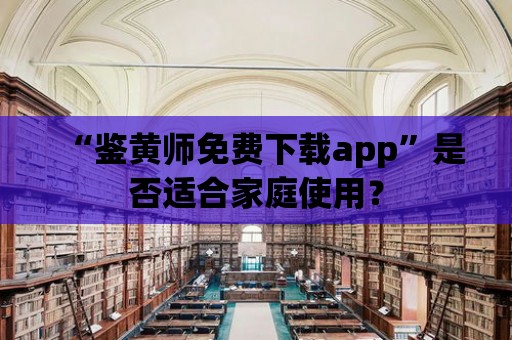 “鑒黃師免費下載app”是否適合家庭使用？