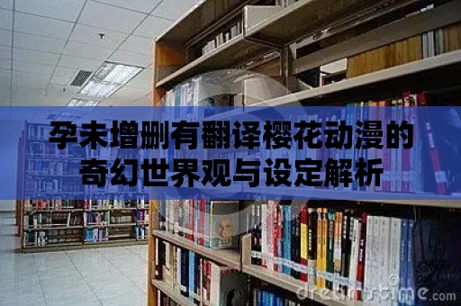 孕未增刪有翻譯櫻花動漫的奇幻世界觀與設定解析