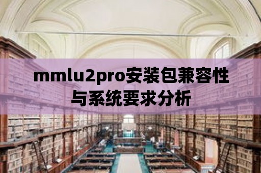 mmlu2pro安裝包兼容性與系統(tǒng)要求分析