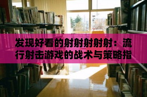 發現好看的射射射射射：流行射擊游戲的戰術與策略指南