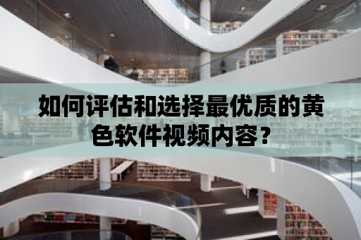 如何評估和選擇最優質的黃色軟件視頻內容？