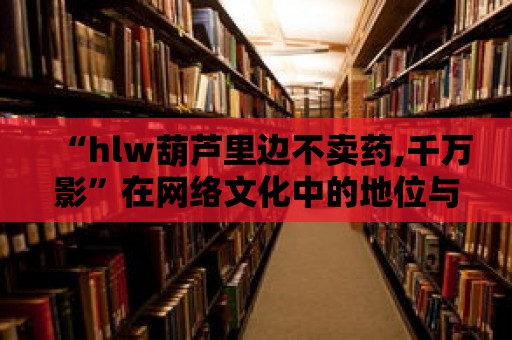 “hlw葫蘆里邊不賣藥,千萬影”在網絡文化中的地位與發(fā)展趨勢