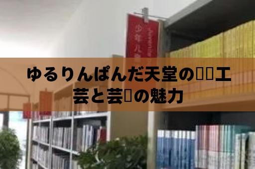 ゆるりんぱんだ天堂の伝統工蕓と蕓術の魅力