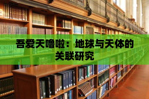 吾愛天嚕啦：地球與天體的關聯(lián)研究