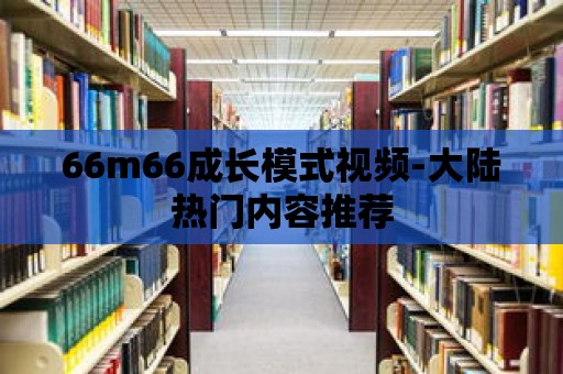 66m66成長(zhǎng)模式視頻-大陸熱門內(nèi)容推薦