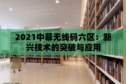 2021中幕無線碼六區：新興技術的突破與應用