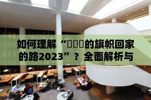 如何理解“逹葢薾的旗幟回家的路2023”？全面解析與思考