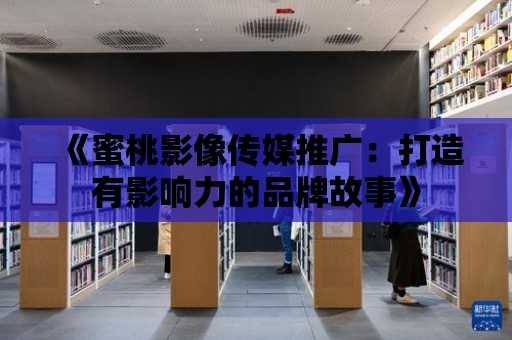 《蜜桃影像傳媒推廣：打造有影響力的品牌故事》