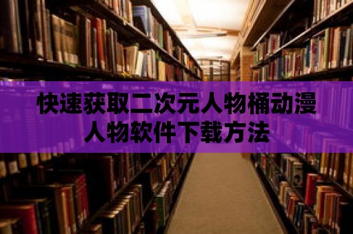 快速獲取二次元人物桶動漫人物軟件下載方法