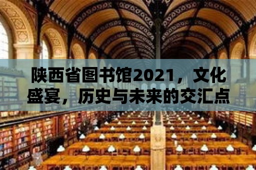 陜西省圖書館2021，文化盛宴，歷史與未來的交匯點