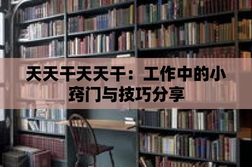 天天干天天干：工作中的小竅門與技巧分享