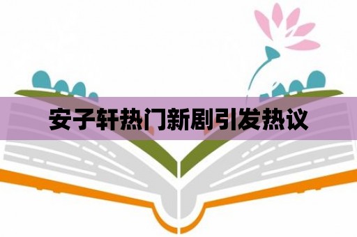 安子軒熱門新劇引發熱議