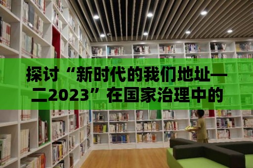 探討“新時代的我們地址—二2023”在國家治理中的實踐與創新