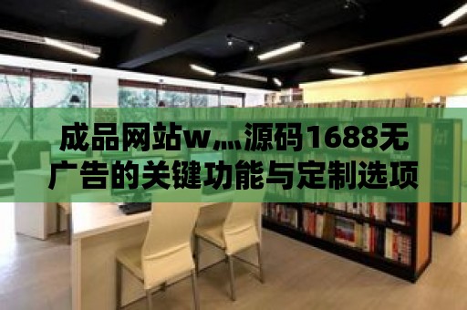 成品網站w灬源碼1688無廣告的關鍵功能與定制選項