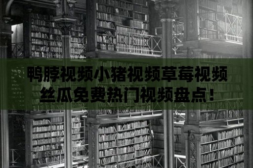 鴨脖視頻小豬視頻草莓視頻絲瓜免費熱門視頻盤點！