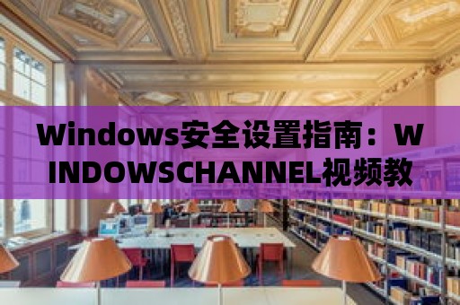 Windows安全設(shè)置指南：WINDOWSCHANNEL視頻教程