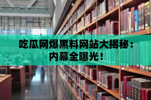 吃瓜網爆黑料網站大揭秘：內幕全曝光！