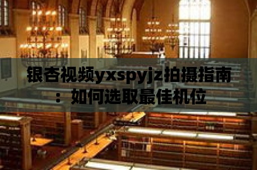 銀杏視頻yxspyjz拍攝指南：如何選取最佳機(jī)位