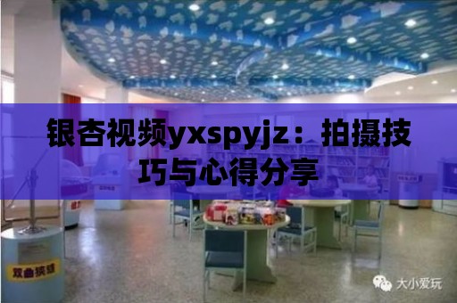 銀杏視頻yxspyjz：拍攝技巧與心得分享