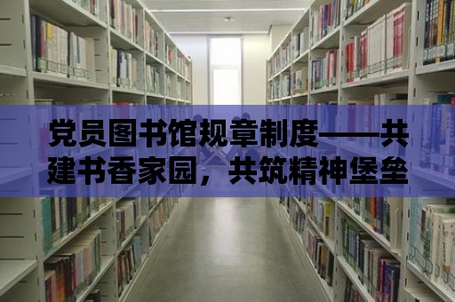 黨員圖書館規(guī)章制度——共建書香家園，共筑精神堡壘